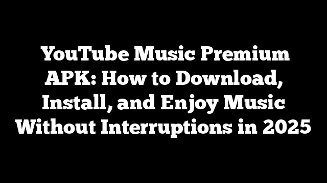  YouTube Music Premium APK: How to Download, Install, and Enjoy Music Without Interruptions in 2025